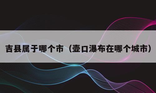 吉县属于哪个市（壶口瀑布在哪个城市）