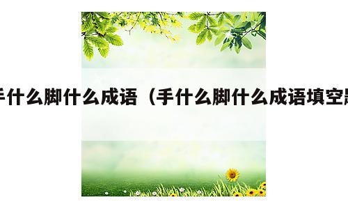 手什么脚什么成语（手什么脚什么成语填空题）