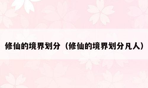 修仙的境界划分（修仙的境界划分凡人）