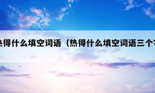 热得什么填空词语（热得什么填空词语三个字）