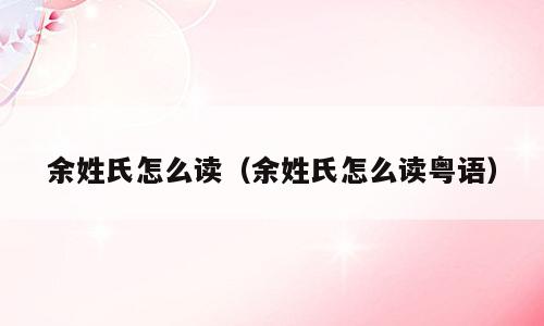 余姓氏怎么读（余姓氏怎么读粤语）