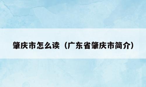 肇庆市怎么读（广东省肇庆市简介）