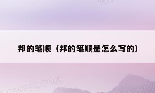 邦的笔顺（邦的笔顺是怎么写的）