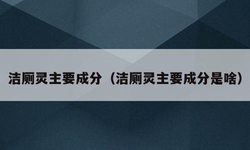 洁厕灵主要成分（洁厕灵主要成分是啥）
