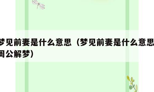 梦见前妻是什么意思（梦见前妻是什么意思 周公解梦）