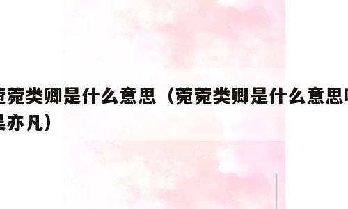 菀菀类卿是什么意思（菀菀类卿是什么意思啊吴亦凡）
