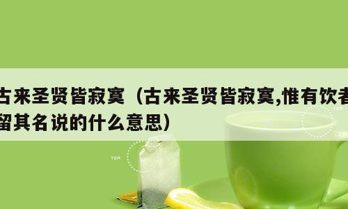 古来圣贤皆寂寞（古来圣贤皆寂寞,惟有饮者留其名说的什么意思）