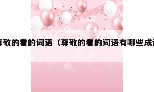 尊敬的看的词语（尊敬的看的词语有哪些成语）