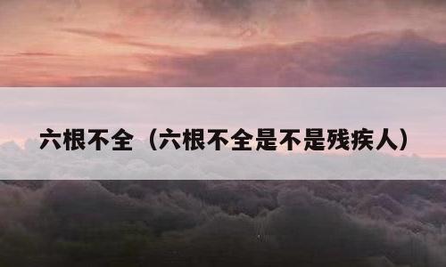 六根不全（六根不全是不是残疾人）
