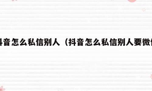 抖音怎么私信别人（抖音怎么私信别人要微信）