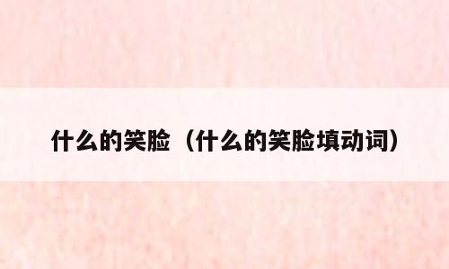 什么的笑脸（什么的笑脸填动词）