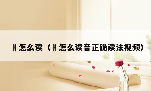 牣怎么读（牣怎么读音正确读法视频）