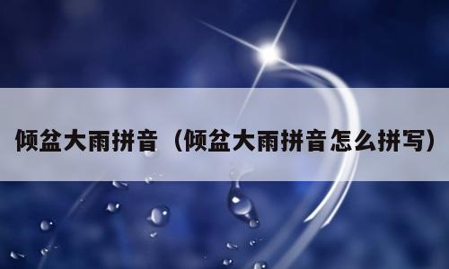 倾盆大雨拼音（倾盆大雨拼音怎么拼写）