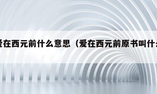 爱在西元前什么意思（爱在西元前原书叫什么）