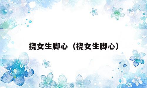 挠女生脚心（挠女生脚心）
