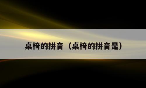 桌椅的拼音（桌椅的拼音是）