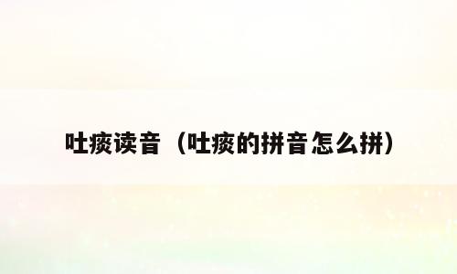 吐痰读音（吐痰的拼音怎么拼）