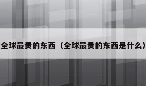 全球最贵的东西（全球最贵的东西是什么）