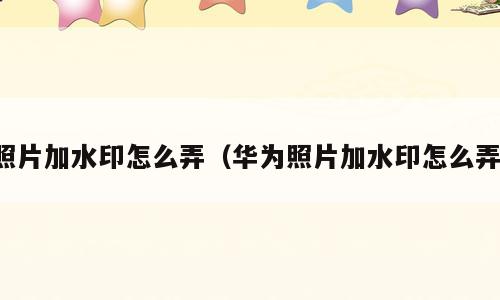 照片加水印怎么弄（华为照片加水印怎么弄）
