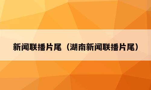 新闻联播片尾（湖南新闻联播片尾）
