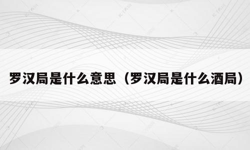 罗汉局是什么意思（罗汉局是什么酒局）