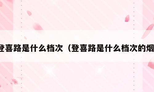登喜路是什么档次（登喜路是什么档次的烟）