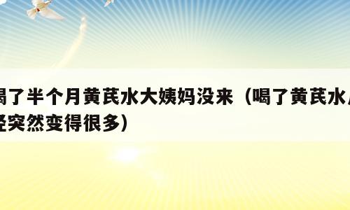 喝了半个月黄芪水大姨妈没来（喝了黄芪水月经突然变得很多）