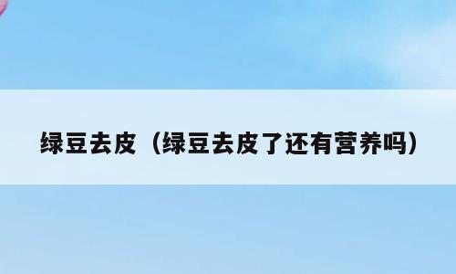 绿豆去皮（绿豆去皮了还有营养吗）