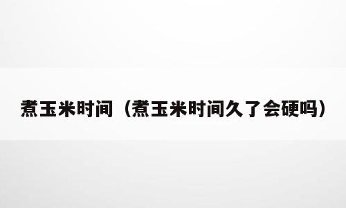 煮玉米时间（煮玉米时间久了会硬吗）