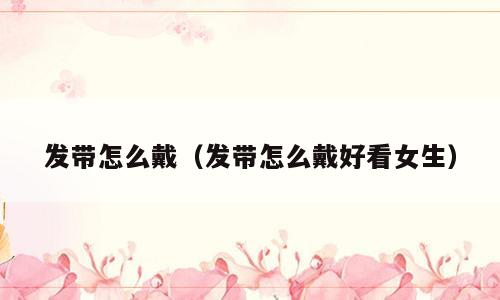 发带怎么戴（发带怎么戴好看女生）