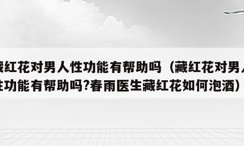 藏红花对男人性功能有帮助吗（藏红花对男人性功能有帮助吗?春雨医生藏红花如何泡酒）