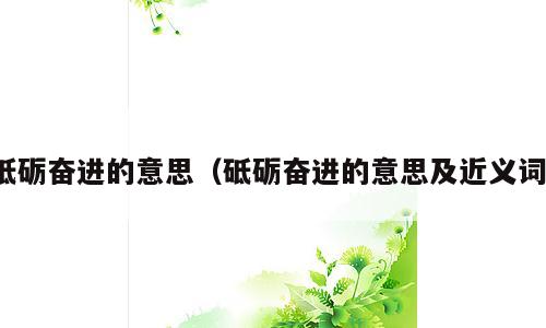 砥砺奋进的意思（砥砺奋进的意思及近义词）