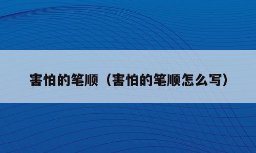 害怕的笔顺（害怕的笔顺怎么写）