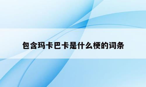 包含玛卡巴卡是什么梗的词条