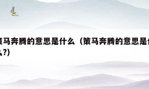 策马奔腾的意思是什么（策马奔腾的意思是什么?）