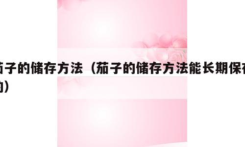 茄子的储存方法（茄子的储存方法能长期保存的）