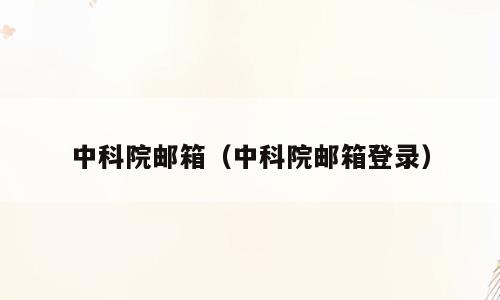 中科院邮箱（中科院邮箱登录）