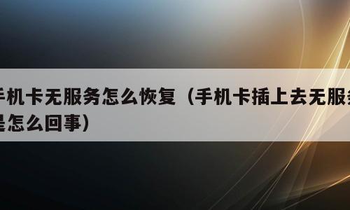 手机卡无服务怎么恢复（手机卡插上去无服务是怎么回事）
