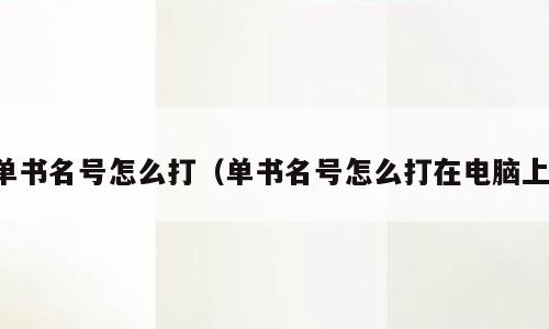 单书名号怎么打（单书名号怎么打在电脑上）