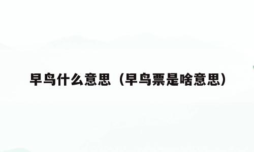 早鸟什么意思（早鸟票是啥意思）