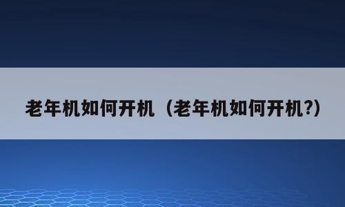 老年机如何开机（老年机如何开机?）