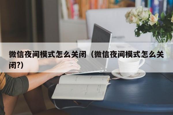 微信夜间模式怎么关闭（微信夜间模式怎么关闭?）