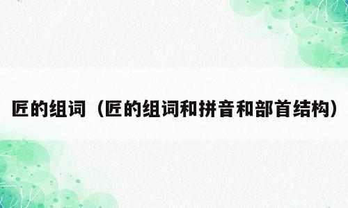 匠的组词（匠的组词和拼音和部首结构）