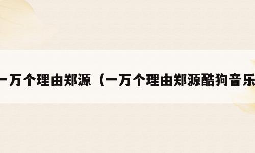 一万个理由郑源（一万个理由郑源酷狗音乐）
