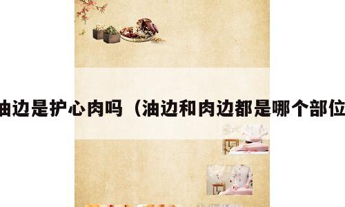 油边是护心肉吗（油边和肉边都是哪个部位）