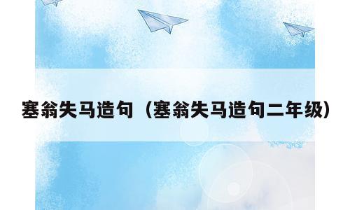 塞翁失马造句（塞翁失马造句二年级）