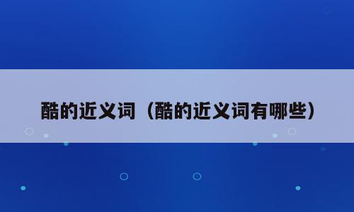 酷的近义词（酷的近义词有哪些）