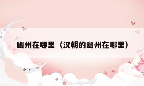 幽州在哪里（汉朝的幽州在哪里）