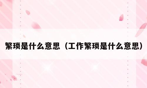 繁琐是什么意思（工作繁琐是什么意思）