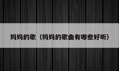 妈妈的歌（妈妈的歌曲有哪些好听）